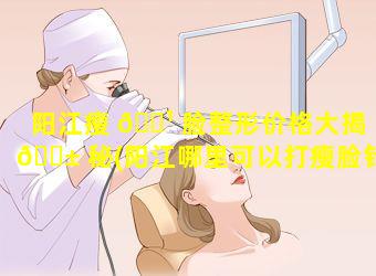 阳江瘦 🌹 脸整形价格大揭 🐱 秘(阳江哪里可以打瘦脸针)